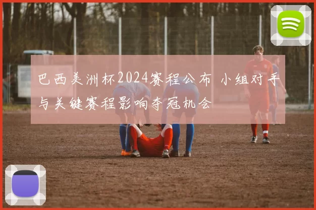 巴西美洲杯2024赛程公布 小组对手与关键赛程影响夺冠机会
