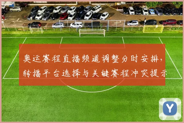 奥运赛程直播频道调整分时安排，转播平台选择与关键赛程冲突提示