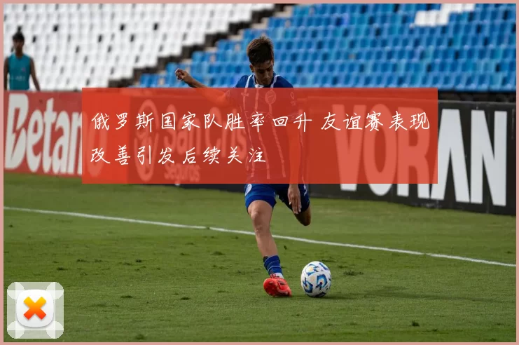 俄罗斯国家队胜率回升 友谊赛表现改善引发后续关注