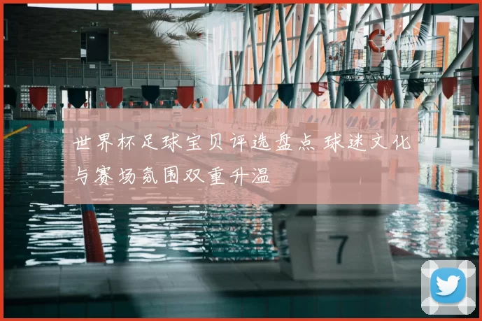 世界杯足球宝贝评选盘点 球迷文化与赛场氛围双重升温