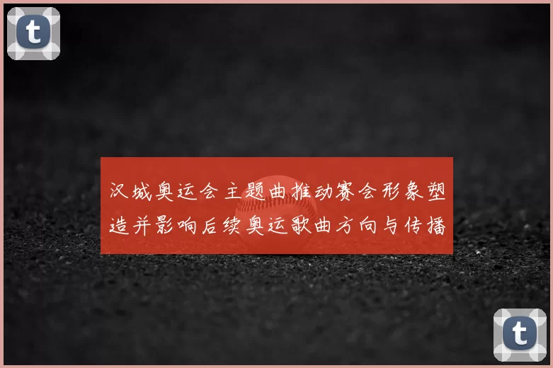汉城奥运会主题曲推动赛会形象塑造并影响后续奥运歌曲方向与传播策略