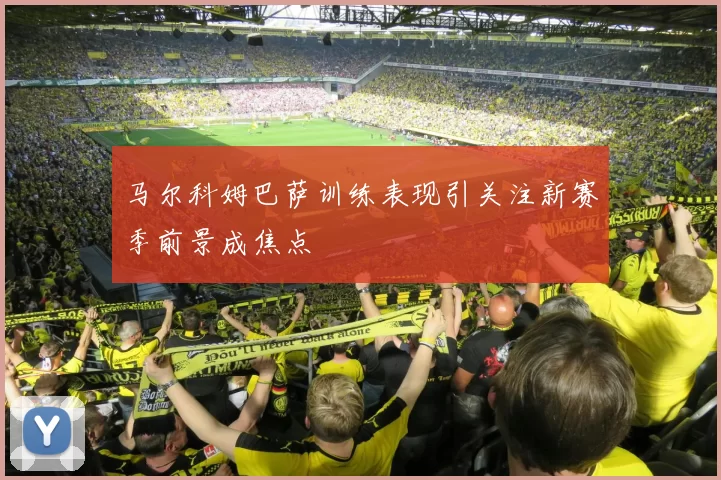 马尔科姆巴萨训练表现引关注新赛季前景成焦点