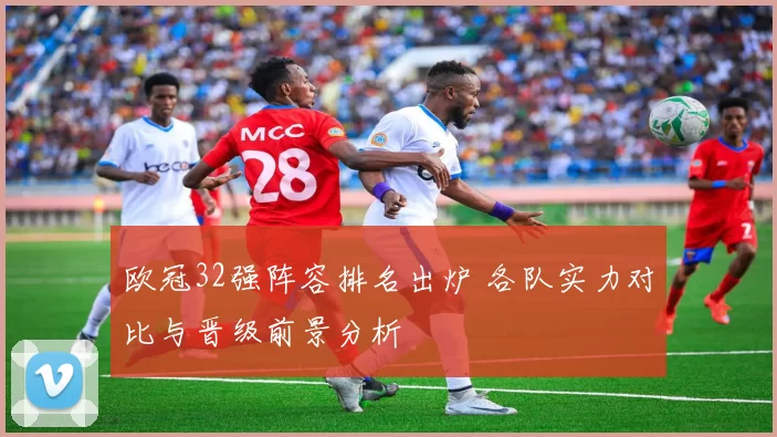 欧冠32强阵容排名出炉 各队实力对比与晋级前景分析