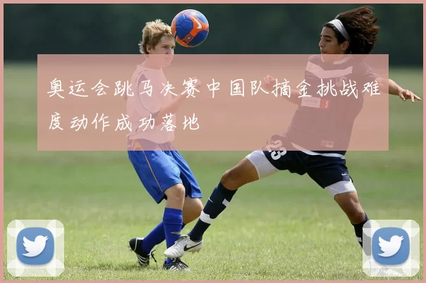 奥运会跳马决赛中国队摘金挑战难度动作成功落地