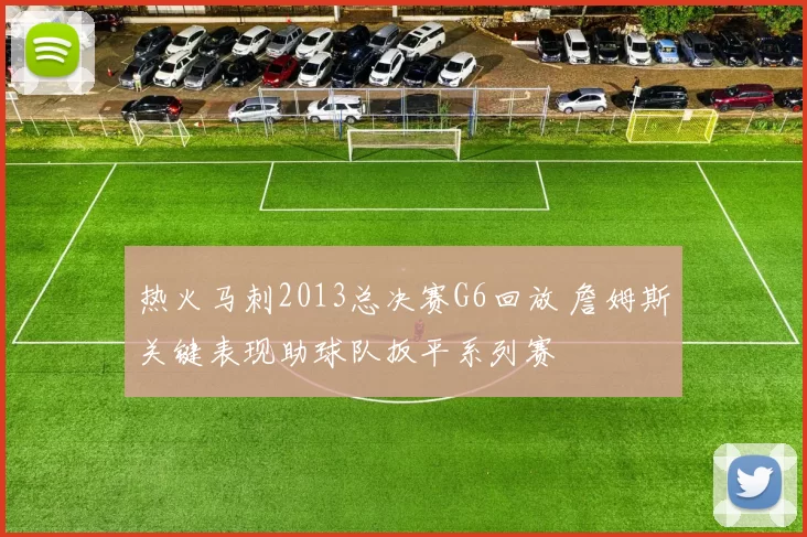 热火马刺2013总决赛G6回放 詹姆斯关键表现助球队扳平系列赛