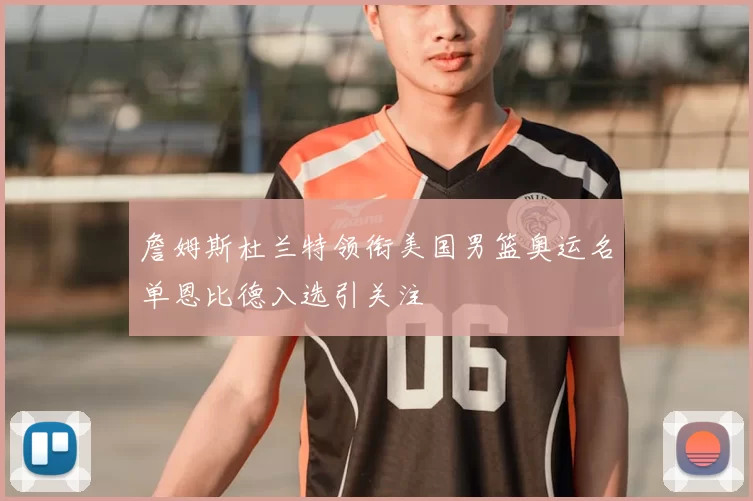 詹姆斯杜兰特领衔美国男篮奥运名单恩比德入选引关注