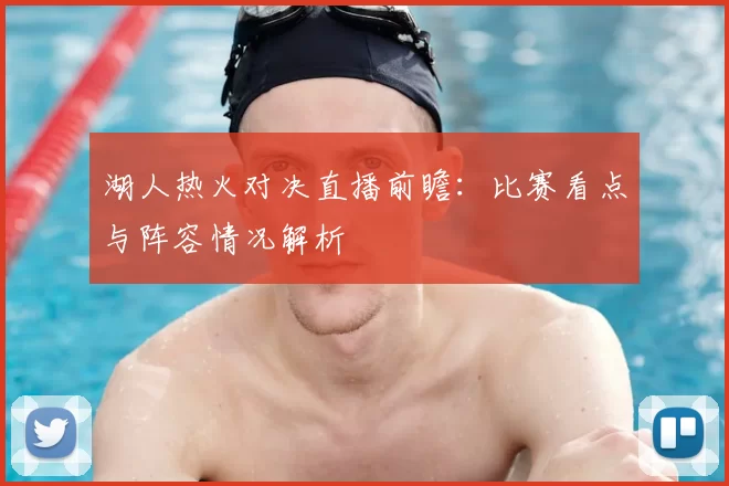 湖人热火对决直播前瞻：比赛看点与阵容情况解析