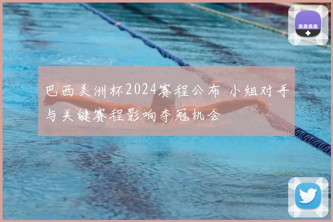 巴西美洲杯2024赛程公布 小组对手与关键赛程影响夺冠机会