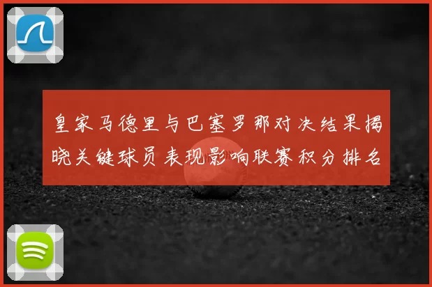 皇家马德里与巴塞罗那对决结果揭晓关键球员表现影响联赛积分排名