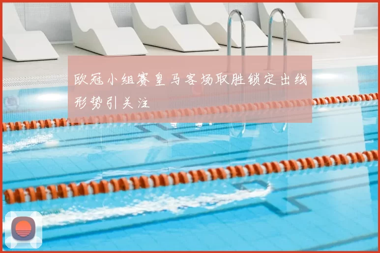 欧冠小组赛皇马客场取胜锁定出线形势引关注