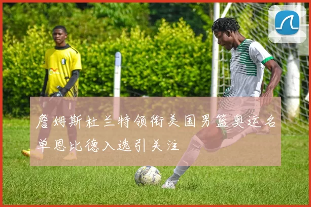 詹姆斯杜兰特领衔美国男篮奥运名单恩比德入选引关注