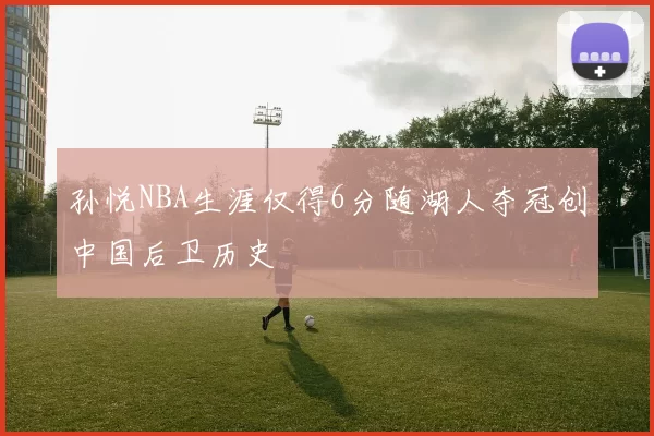 孙悦NBA生涯仅得6分随湖人夺冠创中国后卫历史