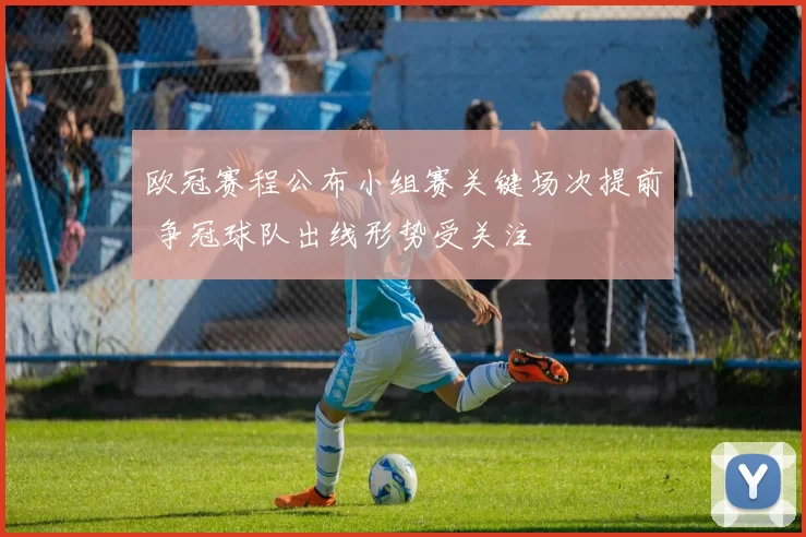 欧冠赛程公布小组赛关键场次提前 争冠球队出线形势受关注