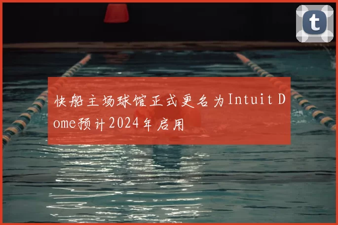 快船主场球馆正式更名为Intuit Dome预计2024年启用