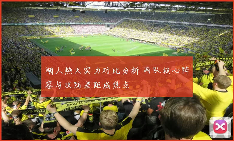 湖人热火实力对比分析 两队核心阵容与攻防差距成焦点