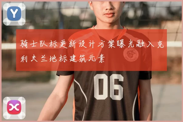 骑士队标更新设计方案曝光融入克利夫兰地标建筑元素
