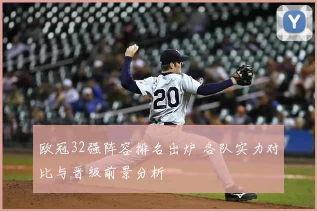 欧冠32强阵容排名出炉 各队实力对比与晋级前景分析