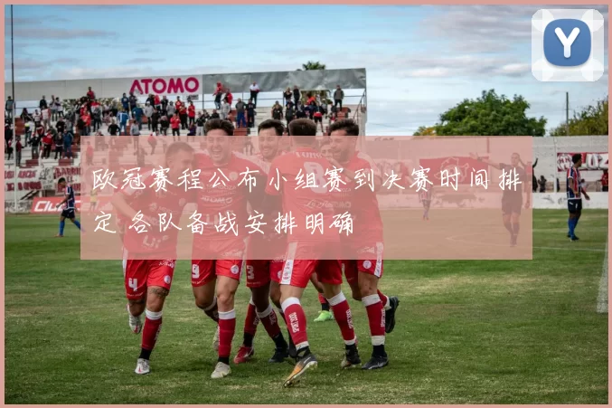 欧冠赛程公布小组赛到决赛时间排定 各队备战安排明确