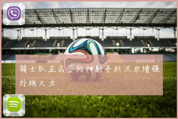 骑士队正式签约神射手科沃尔增强外线火力