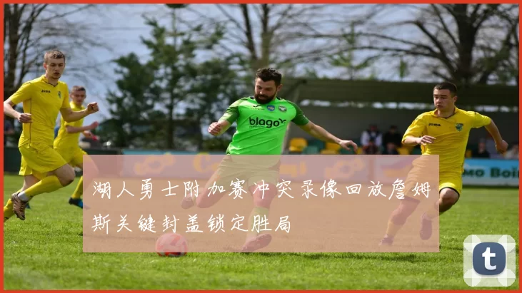 湖人勇士附加赛冲突录像回放詹姆斯关键封盖锁定胜局