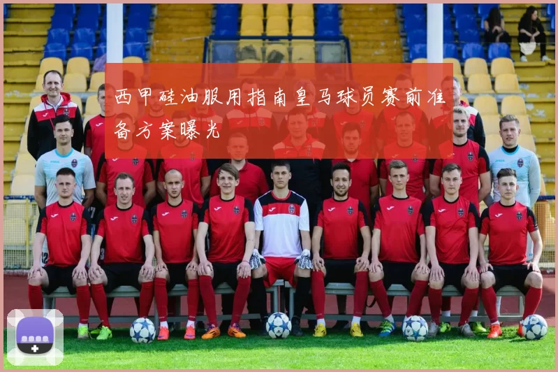 西甲硅油服用指南皇马球员赛前准备方案曝光