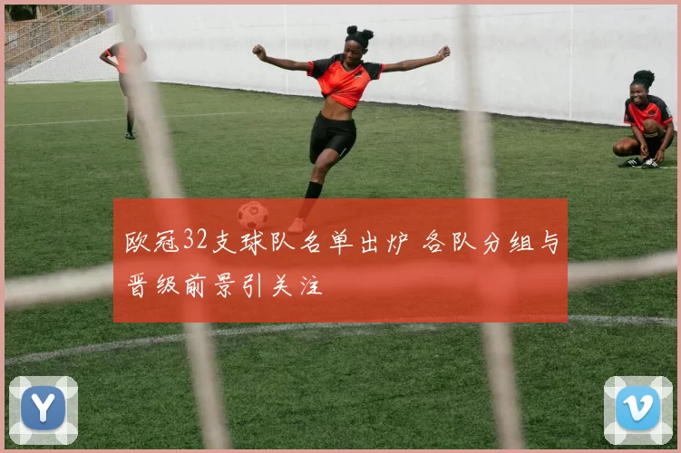 欧冠32支球队名单出炉 各队分组与晋级前景引关注