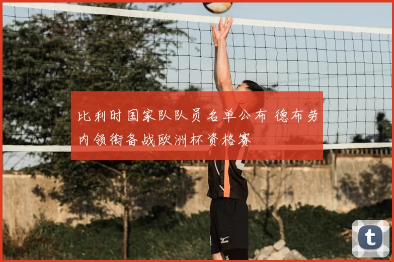 比利时国家队队员名单公布 德布劳内领衔备战欧洲杯资格赛