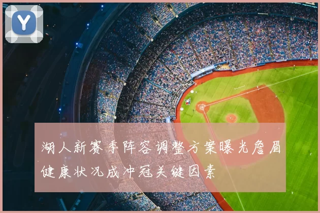 湖人新赛季阵容调整方案曝光詹眉健康状况成冲冠关键因素