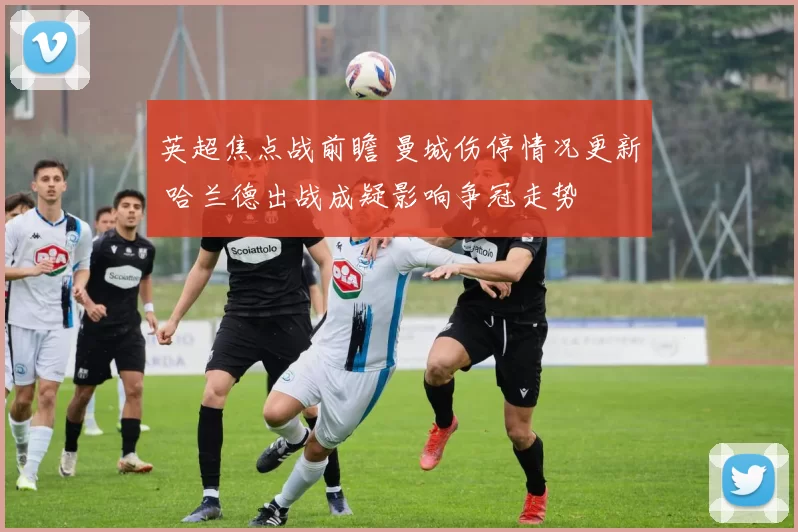 英超焦点战前瞻 曼城伤停情况更新 哈兰德出战成疑影响争冠走势