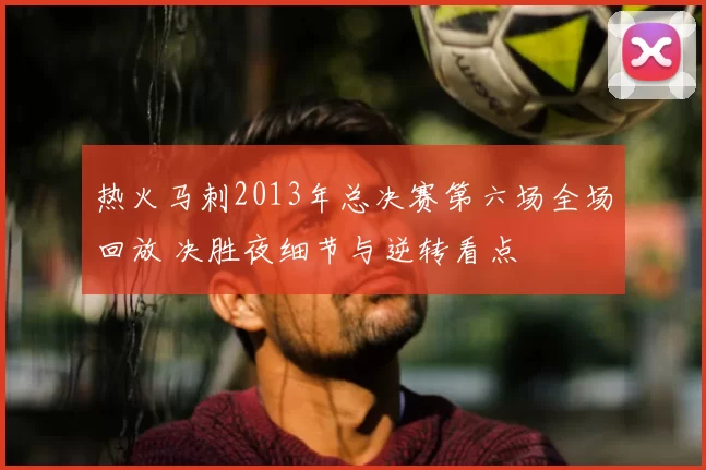 热火马刺2013年总决赛第六场全场回放 决胜夜细节与逆转看点