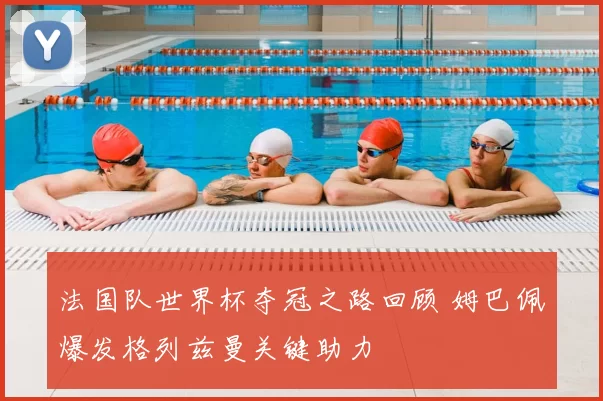 法国队世界杯夺冠之路回顾 姆巴佩爆发格列兹曼关键助力