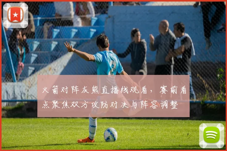 火箭对阵灰熊直播线观看，赛前看点聚焦双方攻防对决与阵容调整