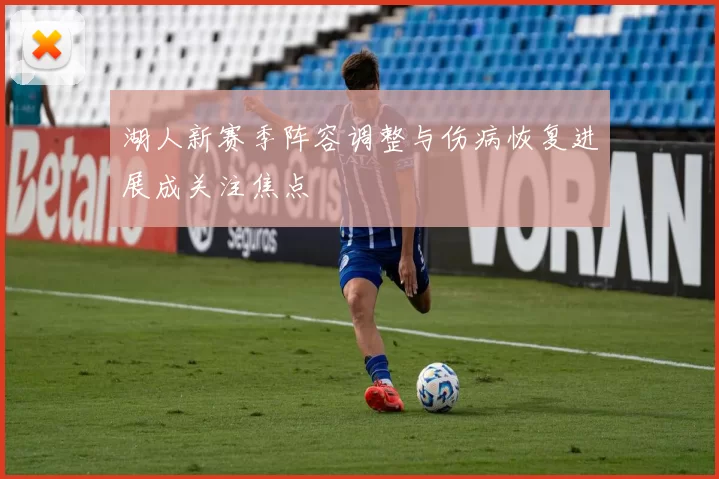 湖人新赛季阵容调整与伤病恢复进展成关注焦点