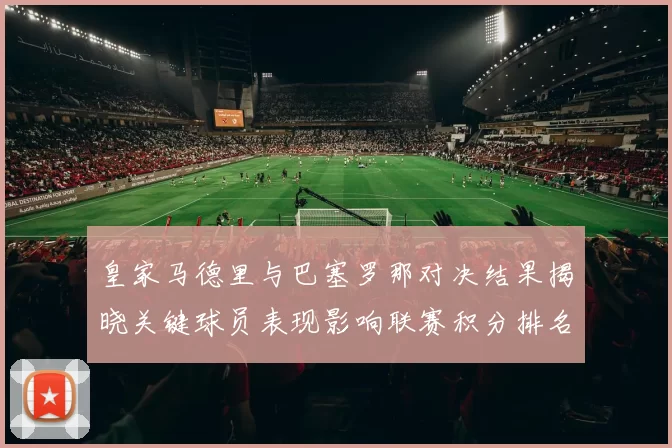 皇家马德里与巴塞罗那对决结果揭晓关键球员表现影响联赛积分排名