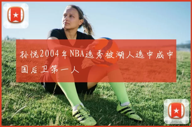 孙悦2004年NBA选秀被湖人选中成中国后卫第一人